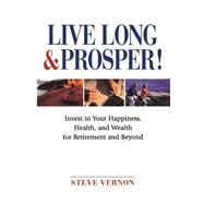 Live Long and Prosper Invest in Your Happiness, Health and Wealth for Retirement and Beyond