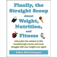 Finally, the Straight Scoop About Weight, Nutrition, and Fitness: Internalize the Wisdom in This Breakthrough Course and Never Struggle With Your Weight Ever Again