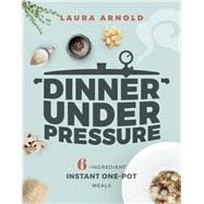 Dinner Under Pressure 6-Ingredient Instant One-Pot Meals
