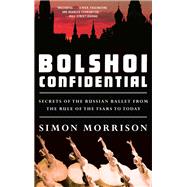 Bolshoi Confidential Secrets of the Russian Ballet from the Rule of the Tsars to Today