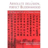 Absolute Delusion, Perfect Buddhahood: The Rise and Fall of a Chinese Heresy