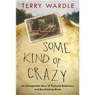 Some Kind of Crazy An Unforgettable Story of Profound Brokenness and Breathtaking Grace