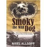 Smoky the War Dog How a Tiny Yorkshire Terrier Became a Hero on the Frontline