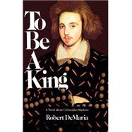 To Be a King: A Novel about Christopher Marlowe
