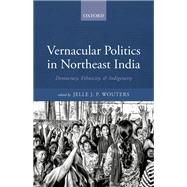 Vernacular Politics in Northeast India Democracy, Ethnicity, and Indigeneity
