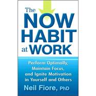 The Now Habit at Work Perform Optimally, Maintain Focus, and Ignite Motivation in Yourself and Others
