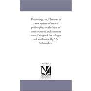 Psychology, or, Elements of a New System of Mental Philosophy, on the Basis of Consciousness and Common Sense Designed for Colleges and Academies By