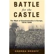 Battle for the Castle The Myth of Czechoslovakia in Europe, 1914-1948