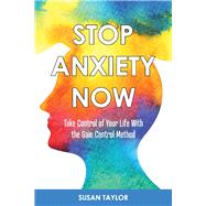 Stop Anxiety Now Take Control of Your Life With the GAIN CONTROL Method