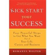 Kick Start Your Success Four Powerful Steps to Get What You Want Out of Your Life, Career, and Business