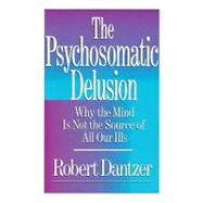 Psychosomatic Delusion Why the Mind Is Not the Source of All Our Ills