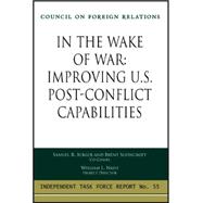 In the Wake of War: Improving U. S. Post-Conflict Capabilities : Report of an Independent Task Force