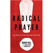 Radical Prayer The Power of Being Bold and Persistent