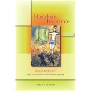 Hasidism Incarnate Hasidism, Christianity, and the Construction of Modern Judaism