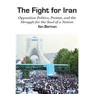 The Fight for Iran Opposition Politics, Protest, and the Struggle for the Soul of a Nation