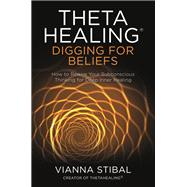 ThetaHealing®: Digging for Beliefs How to Rewire Your Subconscious Thinking for Deep Inner Healing