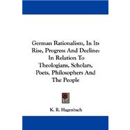 German Rationalism, in Its Rise, Progress and Decline : In Relation to Theologians, Scholars, Poets, Philosophers and the People