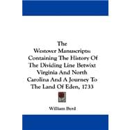 The Westover Manuscripts: Containing the History of the Dividing Line Betwixt Virginia and North Carolina and a Journey to the Land of Eden, 1733