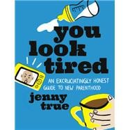 You Look Tired An Excruciatingly Honest Guide to New Parenthood