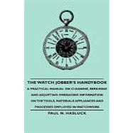 The Watch Jobber's Handybook: A Practical Manual on Cleaning, Repairing and Adjusting: Embracing Information on the Tools, Materials Appliances and Processes Employed in Watchwork