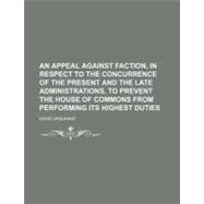 An Appeal Against Faction, in Respect to the Concurrence of the Present and the Late Administrations, to Prevent the House of Commons from Performing Its Highest Duties