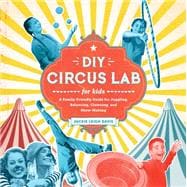 DIY Circus Lab for Kids A Family- Friendly Guide for Juggling, Balancing, Clowning, and Show-Making