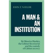 A Man and an Institution: Sir Maurice Hankey, the Cabinet Secretariat and the Custody of Cabinet Secrecy