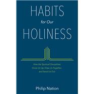Habits for Our Holiness How the Spiritual Disciplines Grow Us Up, Draw Us Together, and Send Us Out