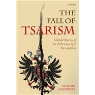 The Fall of Tsarism Untold Stories of the February 1917 Revolution