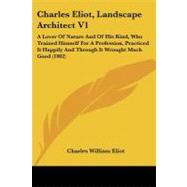 Charles Eliot, Landscape Architect: A Lover of Nature and of His Kind, Who Trained Himself for a Profession, Practiced It Happily and Through It Wrought Much Good