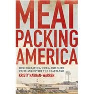 Meatpacking America How Migration, Work, and Faith Unite and Divide the Heartland
