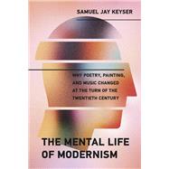 The Mental Life of Modernism Why Poetry, Painting, and Music Changed at the Turn of the Twentieth Century