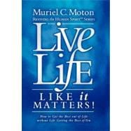Live Life Like It Matters! : How to Get the Best Out of Live Without Life Getting the Best of You