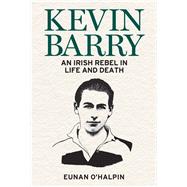 Kevin Barry An Irish Rebel in Life and Death