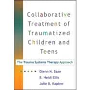 Collaborative Treatment of Traumatized Children and Teens, First Edition The Trauma Systems Therapy Approach