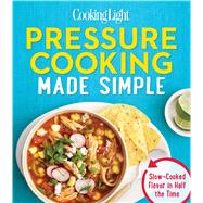 Cooking Light Pressure Cooking Made Simple Slow-Cooked Flavor in Half the Time