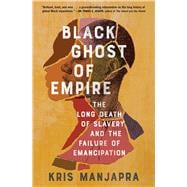 Black Ghost of Empire The Long Death of Slavery and the Failure of Emancipation