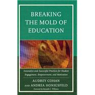 Breaking the Mold of Education Innovative and Successful Practices for Student Engagement, Empowerment, and Motivation