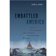 Embattled America The Rise of Anti-Politics and America's Obsession with Religion