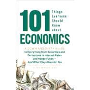 101 Things Everyone Should Know about Economics : A Down and Dirty Guide to Everything from Securities and Derivatives to Interest Rates and Hedge Funds - And What They Mean for You