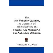 The Irish University Question, the Catholic Case: Selections from the Speeches and Writings of the Archbishop of Dublin