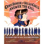 Grace Banker and Her Hello Girls Answer the Call The Heroic Story of WWI Telephone Operators