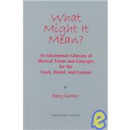 What Might It Mean? : An Uncommon Glossary of Musical Terms and Concepts for the Student, Bored and Curious