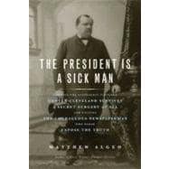 The President Is a Sick Man Wherein the Supposedly Virtuous Grover Cleveland Survives a Secret Surgery at Sea and Vilifies the Courageous Newspaperman Who Dared Expose the Truth