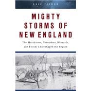 Mighty Storms of New England The Hurricanes, Tornadoes, Blizzards, and Floods That Shaped the Region