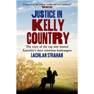 Justice in Kelly Country The Story of the Cop Who Hunted Australia’s Most Notorious Bushrangers