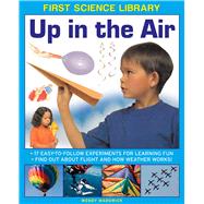 First Science Library: Up In The Air 17 Easy-To-Follow Experiments For Learning Fun; Find Out About Flight And How Weather Works!