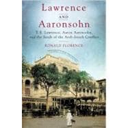 Lawrence and Aaronsohn : T. E. Lawrence, Aaron Aaronsohn, and the Seeds of the Arab-Israeli Conflict