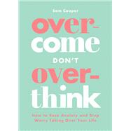 Overcome Don't Overthink How to Ease Anxiety and Stop Worry Taking Over Your Life