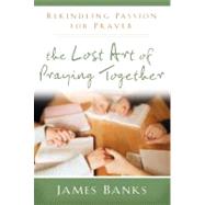 The Lost Art of Praying Together: Rekindling Passion for Prayer